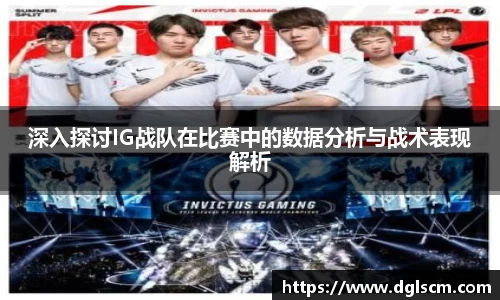 深入探讨IG战队在比赛中的数据分析与战术表现解析