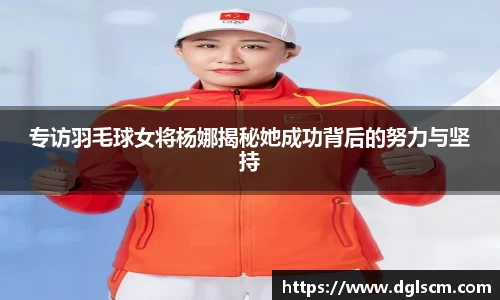 专访羽毛球女将杨娜揭秘她成功背后的努力与坚持