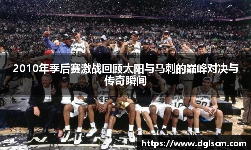 2010年季后赛激战回顾太阳与马刺的巅峰对决与传奇瞬间