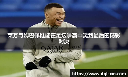 莱万与姆巴佩谁能在足坛争霸中笑到最后的精彩对决