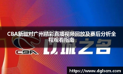 CBA新疆对广州精彩直播视频回放及赛后分析全程观看指南