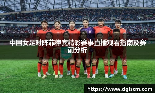 中国女足对阵菲律宾精彩赛事直播观看指南及赛前分析